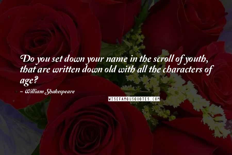 William Shakespeare Quotes: Do you set down your name in the scroll of youth, that are written down old with all the characters of age?