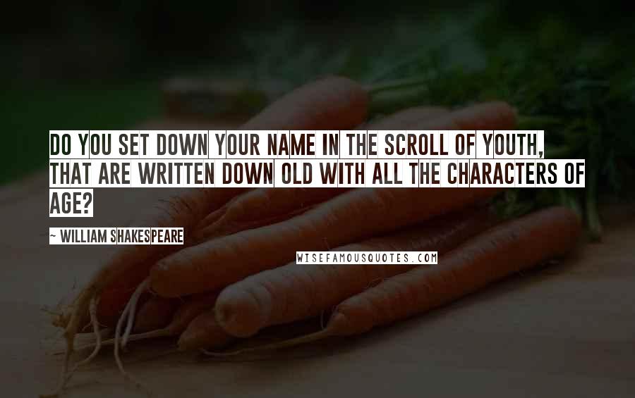 William Shakespeare Quotes: Do you set down your name in the scroll of youth, that are written down old with all the characters of age?