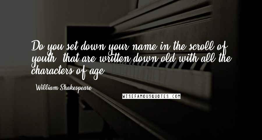 William Shakespeare Quotes: Do you set down your name in the scroll of youth, that are written down old with all the characters of age?