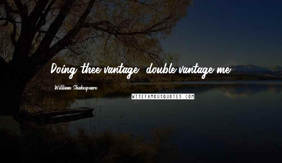 William Shakespeare Quotes: Doing thee vantage, double-vantage me.