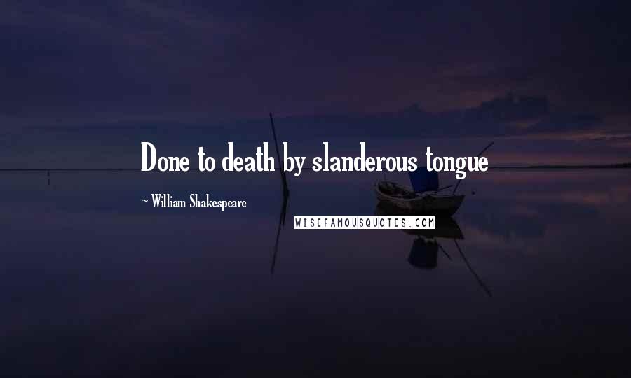 William Shakespeare Quotes: Done to death by slanderous tongue