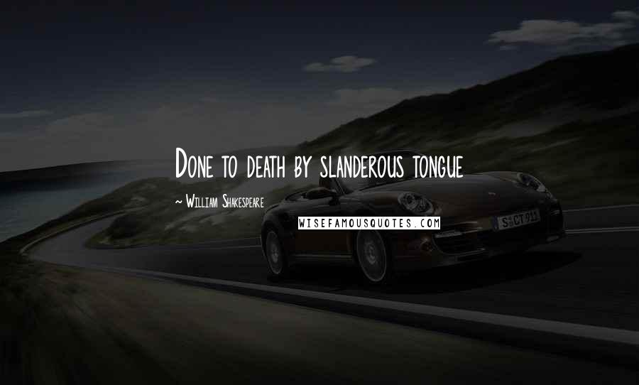 William Shakespeare Quotes: Done to death by slanderous tongue