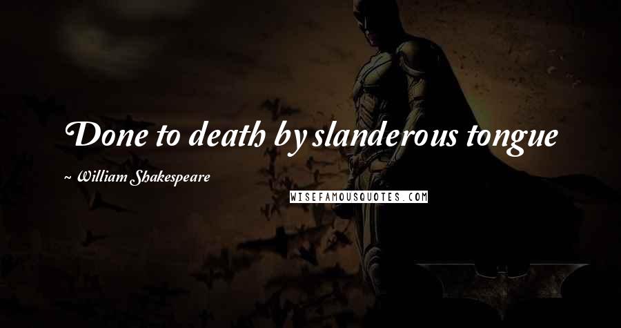 William Shakespeare Quotes: Done to death by slanderous tongue