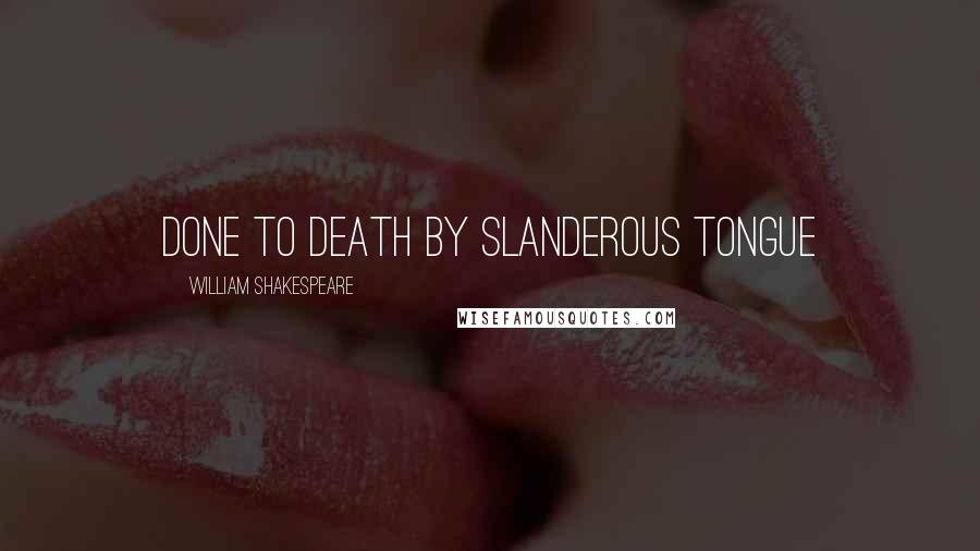 William Shakespeare Quotes: Done to death by slanderous tongue