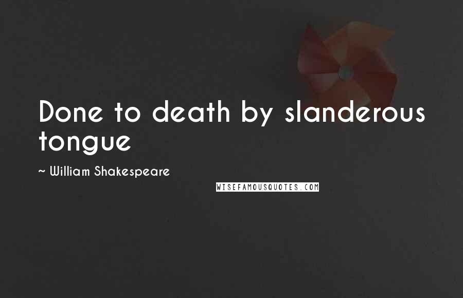 William Shakespeare Quotes: Done to death by slanderous tongue