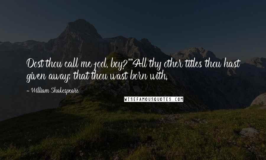 William Shakespeare Quotes: Dost thou call me fool, boy?""All thy other titles thou hast given away; that thou wast born with.
