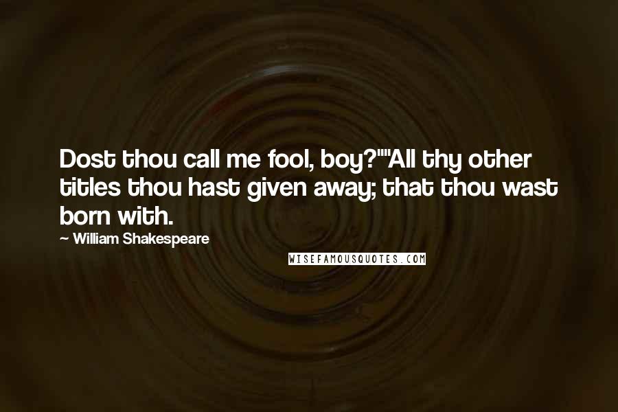 William Shakespeare Quotes: Dost thou call me fool, boy?""All thy other titles thou hast given away; that thou wast born with.
