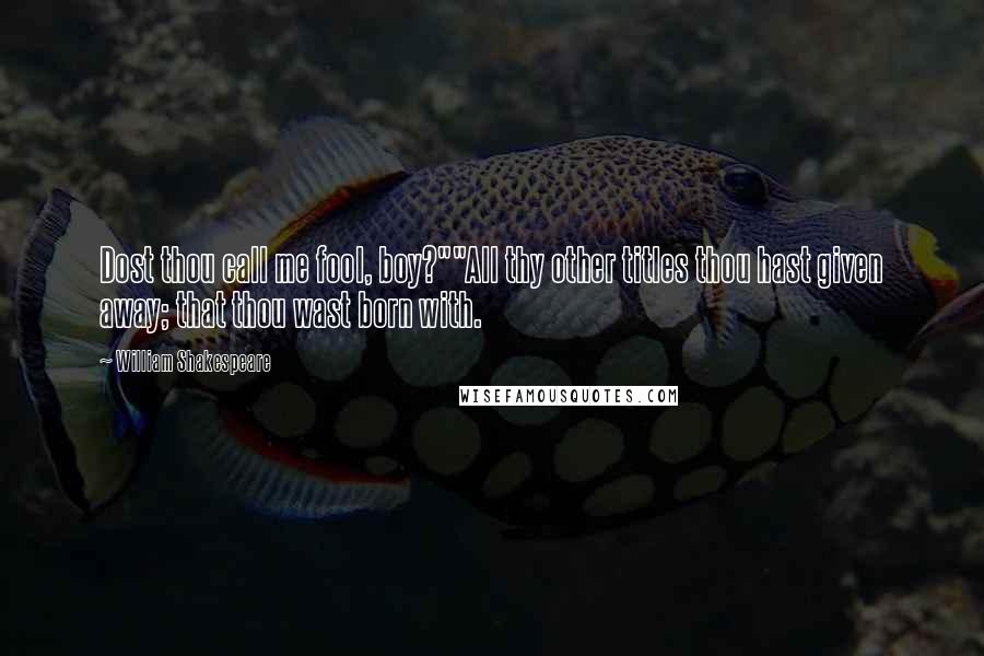 William Shakespeare Quotes: Dost thou call me fool, boy?""All thy other titles thou hast given away; that thou wast born with.