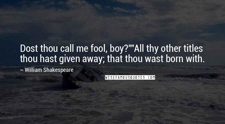 William Shakespeare Quotes: Dost thou call me fool, boy?""All thy other titles thou hast given away; that thou wast born with.