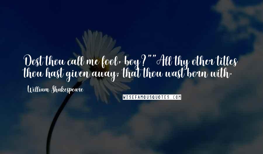 William Shakespeare Quotes: Dost thou call me fool, boy?""All thy other titles thou hast given away; that thou wast born with.