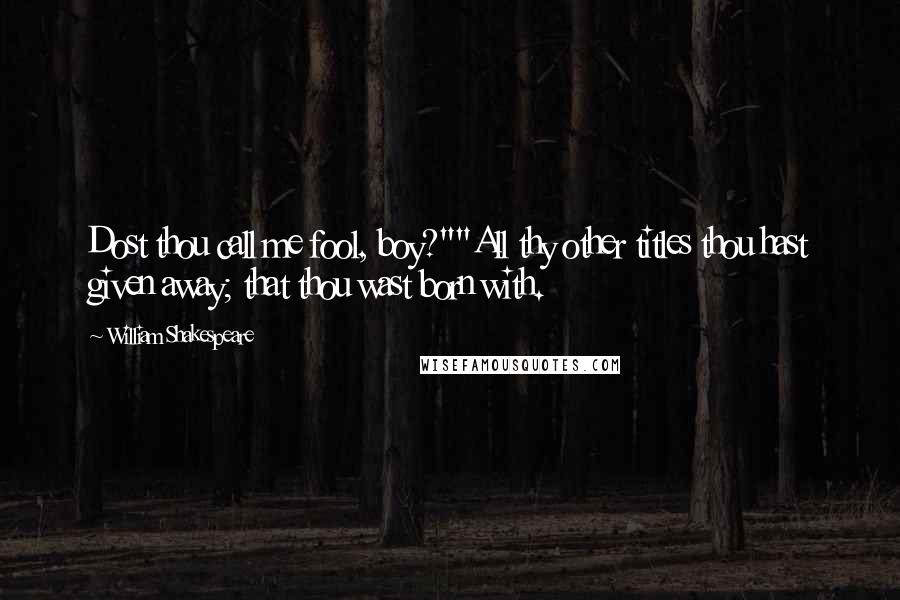 William Shakespeare Quotes: Dost thou call me fool, boy?""All thy other titles thou hast given away; that thou wast born with.