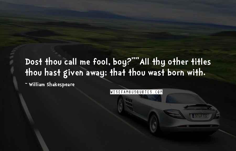 William Shakespeare Quotes: Dost thou call me fool, boy?""All thy other titles thou hast given away; that thou wast born with.