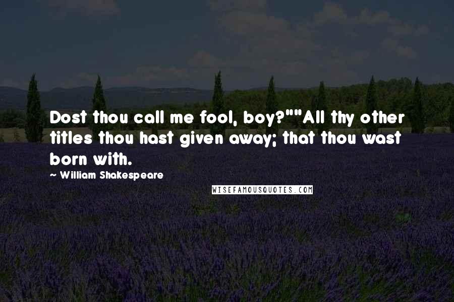 William Shakespeare Quotes: Dost thou call me fool, boy?""All thy other titles thou hast given away; that thou wast born with.