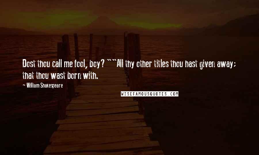 William Shakespeare Quotes: Dost thou call me fool, boy?""All thy other titles thou hast given away; that thou wast born with.