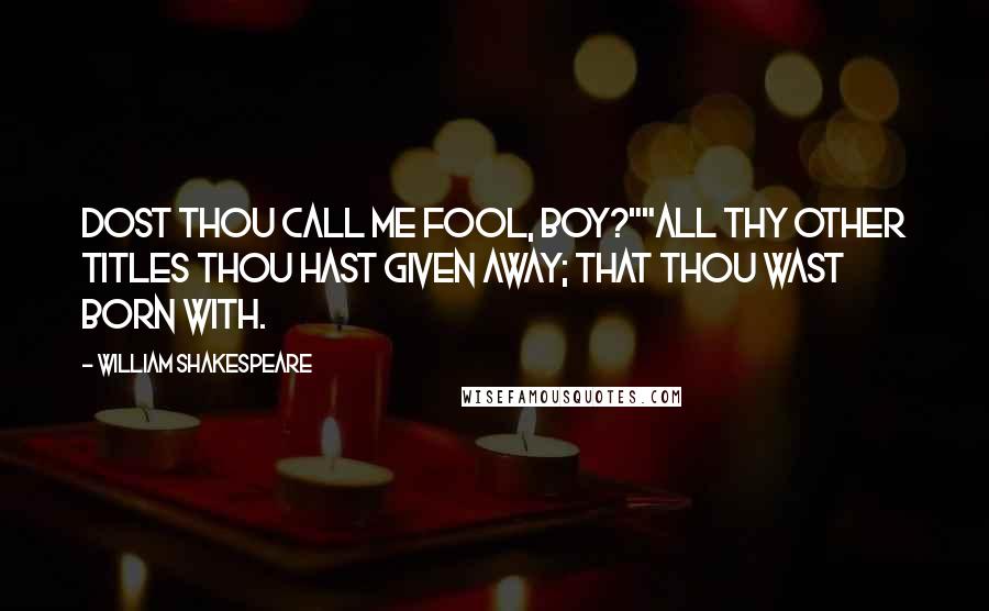 William Shakespeare Quotes: Dost thou call me fool, boy?""All thy other titles thou hast given away; that thou wast born with.