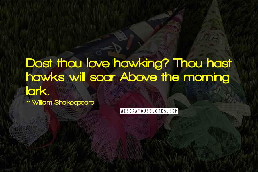 William Shakespeare Quotes: Dost thou love hawking? Thou hast hawks will soar Above the morning lark.