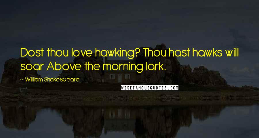 William Shakespeare Quotes: Dost thou love hawking? Thou hast hawks will soar Above the morning lark.