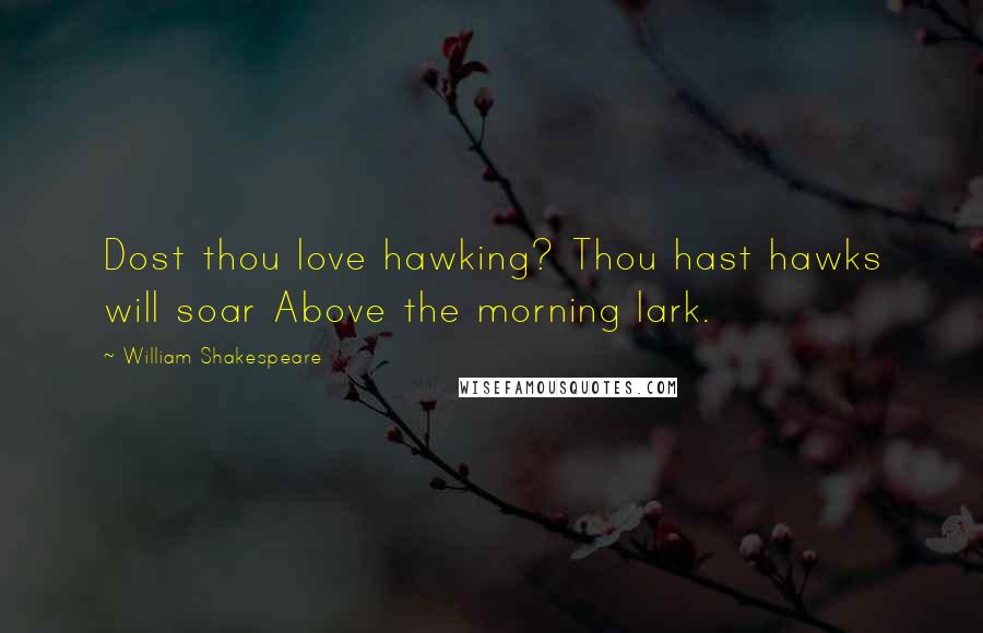 William Shakespeare Quotes: Dost thou love hawking? Thou hast hawks will soar Above the morning lark.