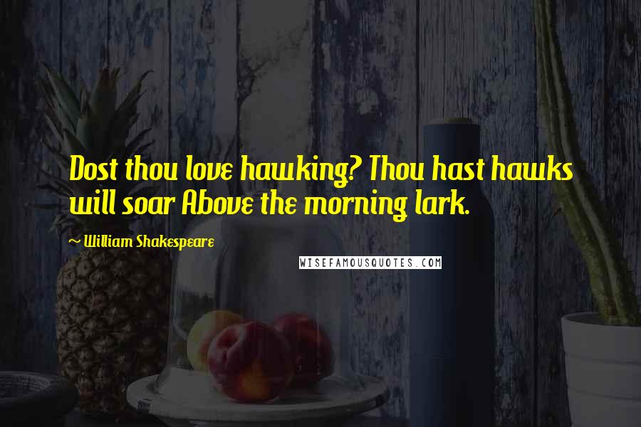 William Shakespeare Quotes: Dost thou love hawking? Thou hast hawks will soar Above the morning lark.