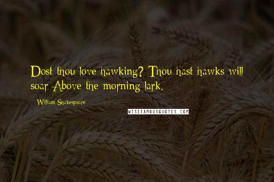 William Shakespeare Quotes: Dost thou love hawking? Thou hast hawks will soar Above the morning lark.