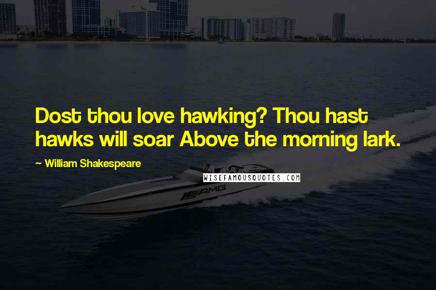 William Shakespeare Quotes: Dost thou love hawking? Thou hast hawks will soar Above the morning lark.