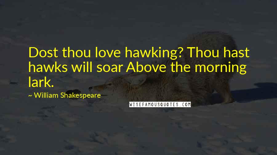 William Shakespeare Quotes: Dost thou love hawking? Thou hast hawks will soar Above the morning lark.