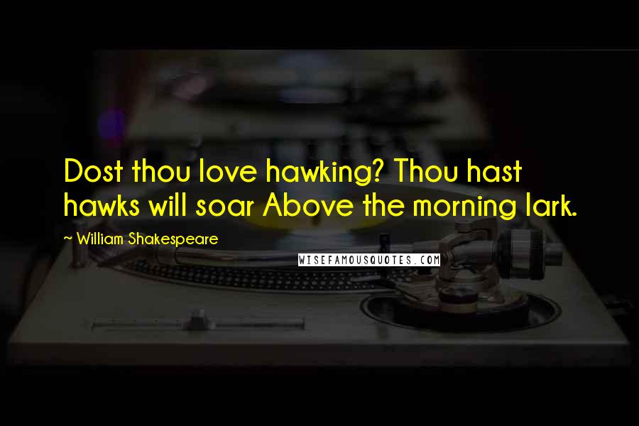 William Shakespeare Quotes: Dost thou love hawking? Thou hast hawks will soar Above the morning lark.