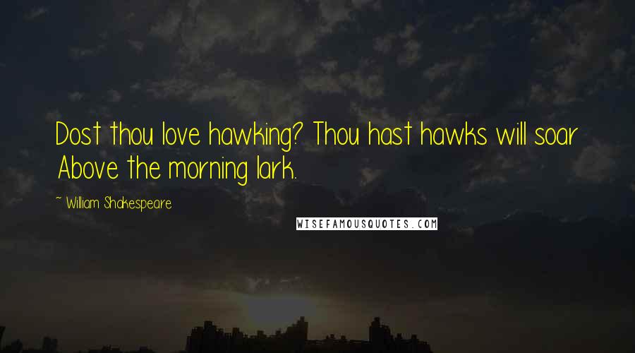 William Shakespeare Quotes: Dost thou love hawking? Thou hast hawks will soar Above the morning lark.