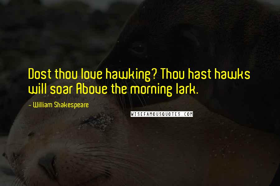 William Shakespeare Quotes: Dost thou love hawking? Thou hast hawks will soar Above the morning lark.