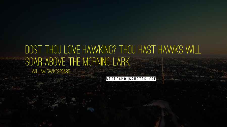 William Shakespeare Quotes: Dost thou love hawking? Thou hast hawks will soar Above the morning lark.