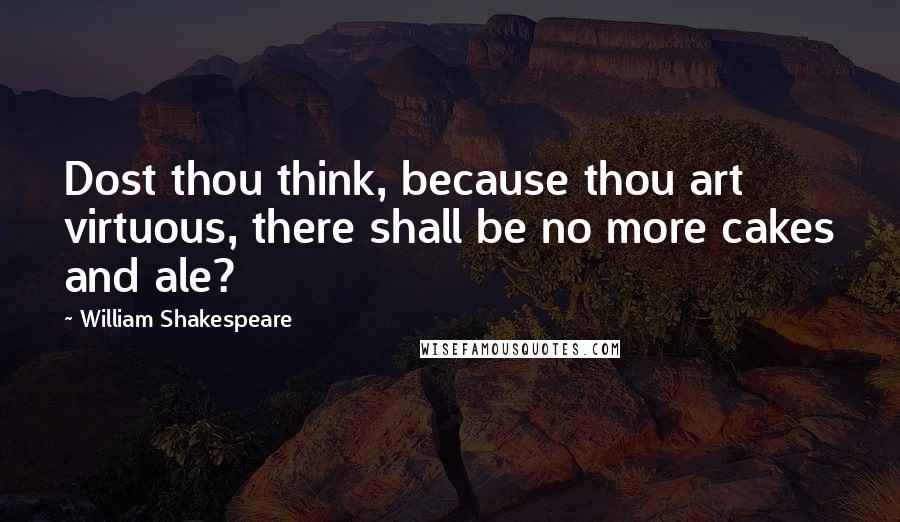 William Shakespeare Quotes: Dost thou think, because thou art virtuous, there shall be no more cakes and ale?