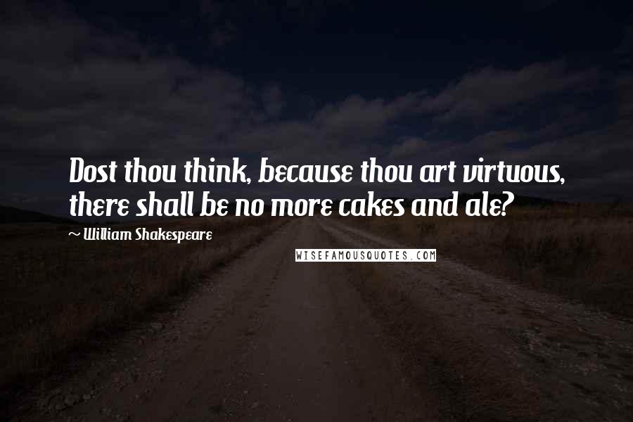 William Shakespeare Quotes: Dost thou think, because thou art virtuous, there shall be no more cakes and ale?