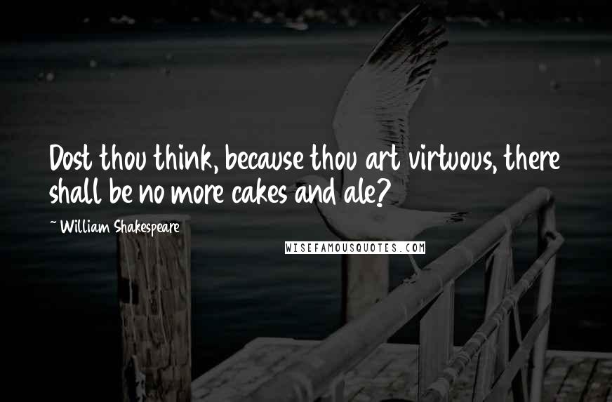 William Shakespeare Quotes: Dost thou think, because thou art virtuous, there shall be no more cakes and ale?