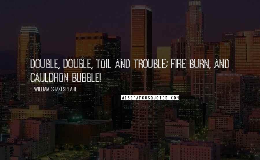 William Shakespeare Quotes: Double, double, toil and trouble; Fire burn, and cauldron bubble!