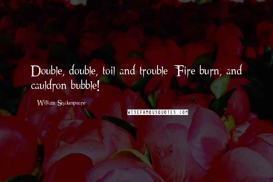 William Shakespeare Quotes: Double, double, toil and trouble; Fire burn, and cauldron bubble!