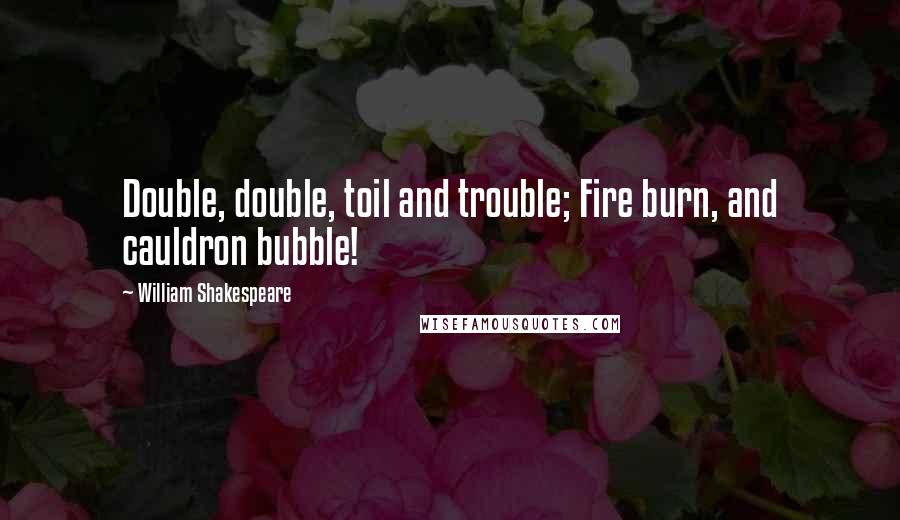 William Shakespeare Quotes: Double, double, toil and trouble; Fire burn, and cauldron bubble!