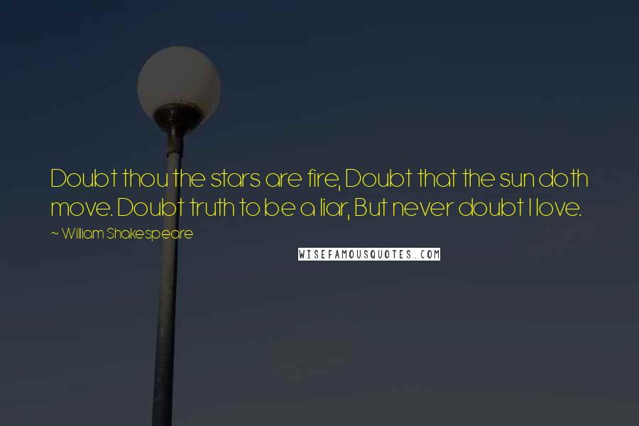 William Shakespeare Quotes: Doubt thou the stars are fire, Doubt that the sun doth move. Doubt truth to be a liar, But never doubt I love.