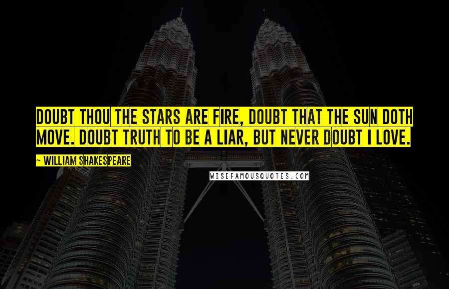 William Shakespeare Quotes: Doubt thou the stars are fire, Doubt that the sun doth move. Doubt truth to be a liar, But never doubt I love.