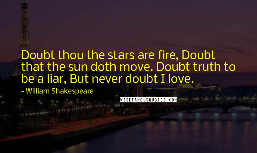 William Shakespeare Quotes: Doubt thou the stars are fire, Doubt that the sun doth move. Doubt truth to be a liar, But never doubt I love.