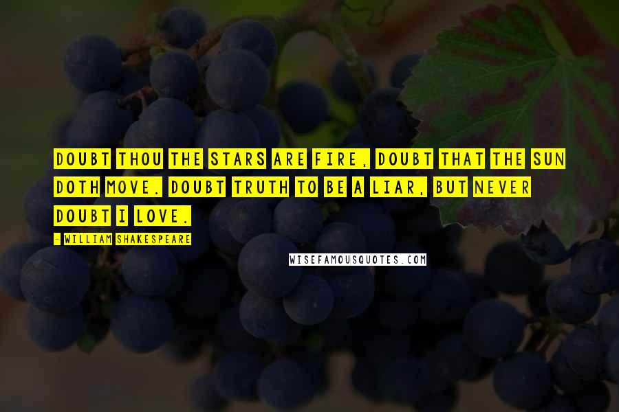 William Shakespeare Quotes: Doubt thou the stars are fire, Doubt that the sun doth move. Doubt truth to be a liar, But never doubt I love.