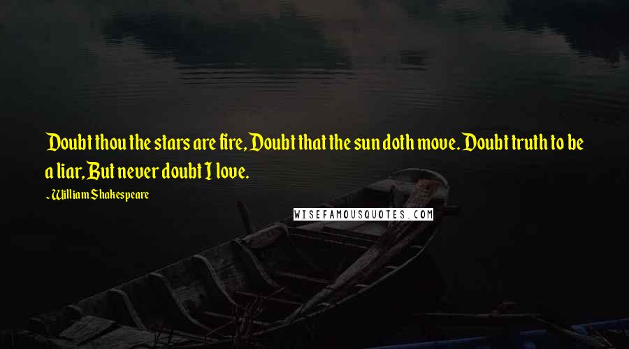 William Shakespeare Quotes: Doubt thou the stars are fire, Doubt that the sun doth move. Doubt truth to be a liar, But never doubt I love.