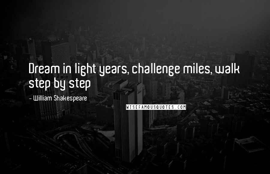 William Shakespeare Quotes: Dream in light years, challenge miles, walk step by step