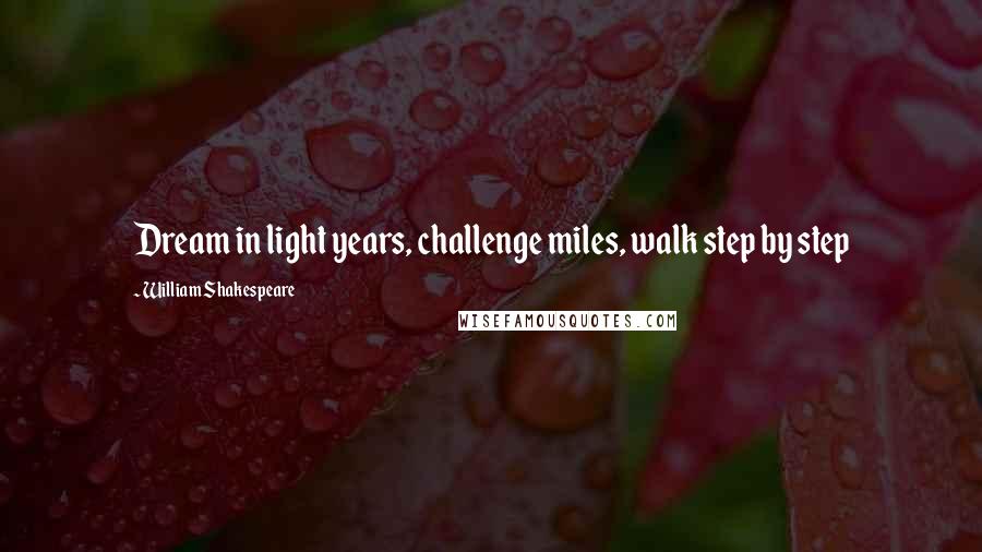 William Shakespeare Quotes: Dream in light years, challenge miles, walk step by step