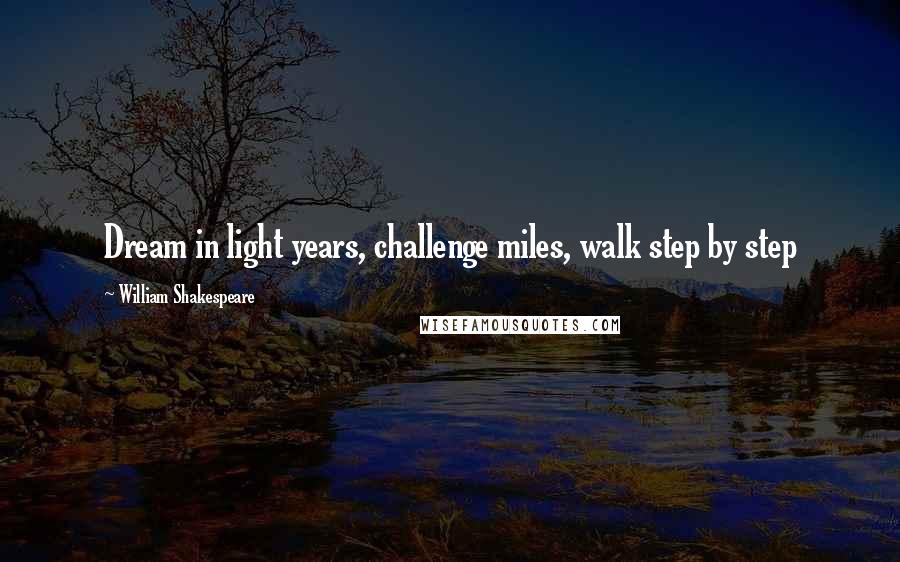 William Shakespeare Quotes: Dream in light years, challenge miles, walk step by step