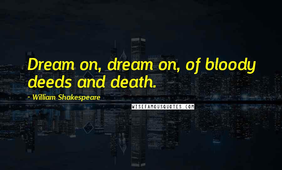 William Shakespeare Quotes: Dream on, dream on, of bloody deeds and death.