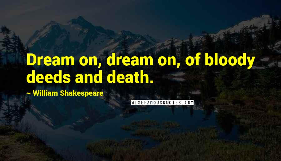 William Shakespeare Quotes: Dream on, dream on, of bloody deeds and death.