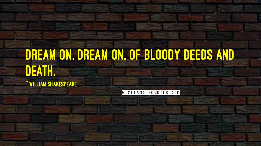 William Shakespeare Quotes: Dream on, dream on, of bloody deeds and death.