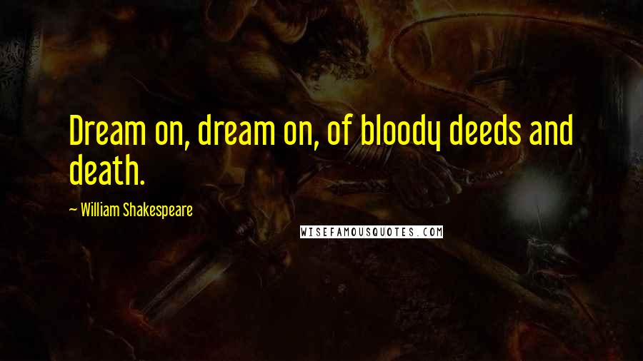 William Shakespeare Quotes: Dream on, dream on, of bloody deeds and death.