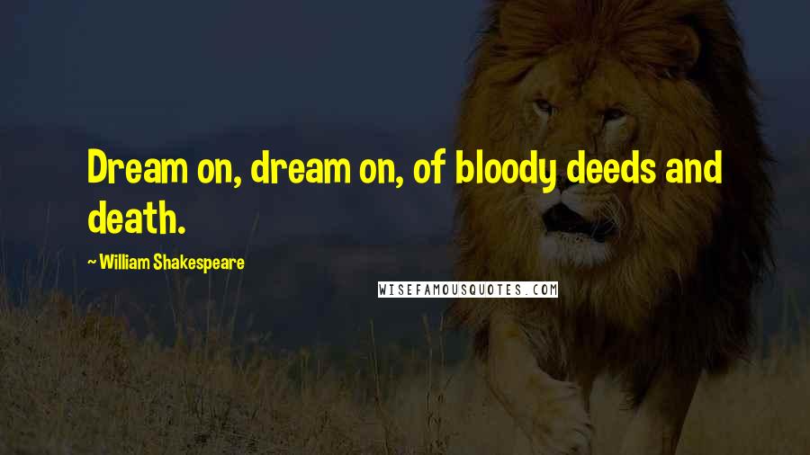 William Shakespeare Quotes: Dream on, dream on, of bloody deeds and death.