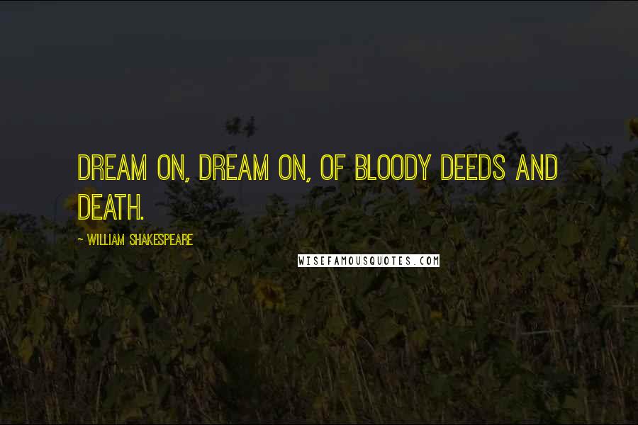 William Shakespeare Quotes: Dream on, dream on, of bloody deeds and death.